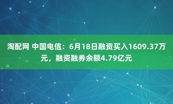 淘配网 中国电信：6月18日融资买入1609.37万元，融资融券余额4.79亿元