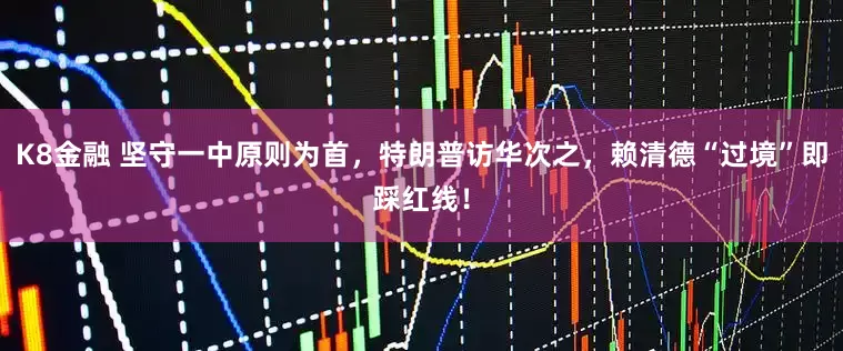 K8金融 坚守一中原则为首，特朗普访华次之，赖清德“过境”即踩红线！
