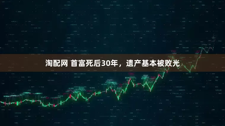 淘配网 首富死后30年，遗产基本被败光