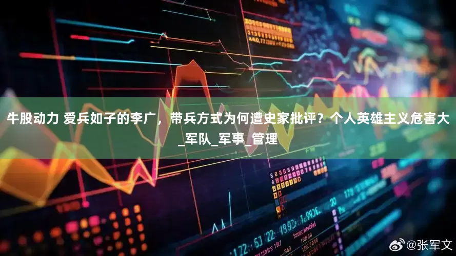 牛股动力 爱兵如子的李广，带兵方式为何遭史家批评？个人英雄主义危害大_军队_军事_管理