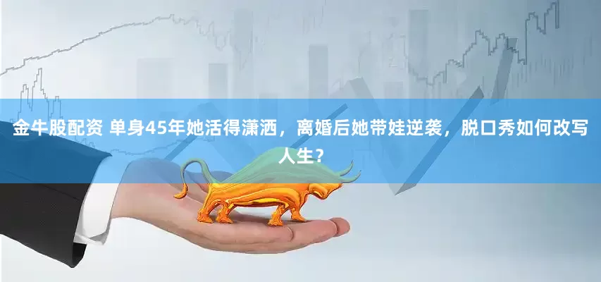 金牛股配资 单身45年她活得潇洒，离婚后她带娃逆袭，脱口秀如何改写人生？