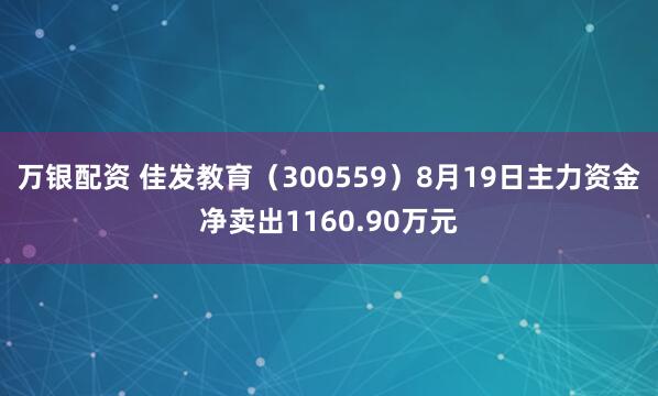 万银配资 佳发教育（300559）8月19日主力资金净卖出1160.90万元