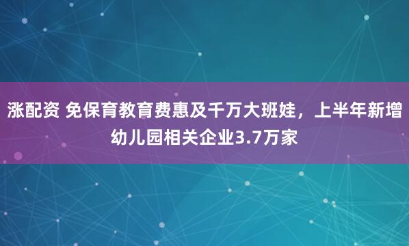 涨配资 免保育教育费惠及千万大班娃，上半年新增幼儿园相关企业3.7万家