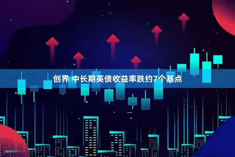 创界 中长期英债收益率跌约7个基点