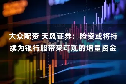 大众配资 天风证券：险资或将持续为银行股带来可观的增量资金