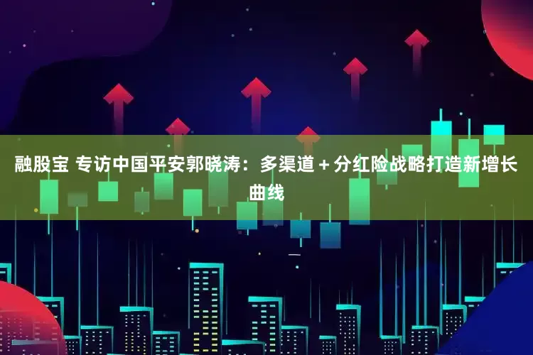 融股宝 专访中国平安郭晓涛：多渠道＋分红险战略打造新增长曲线