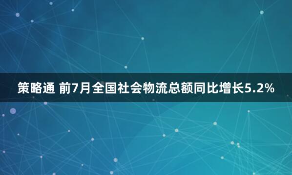 策略通 前7月全国社会物流总额同比增长5.2%
