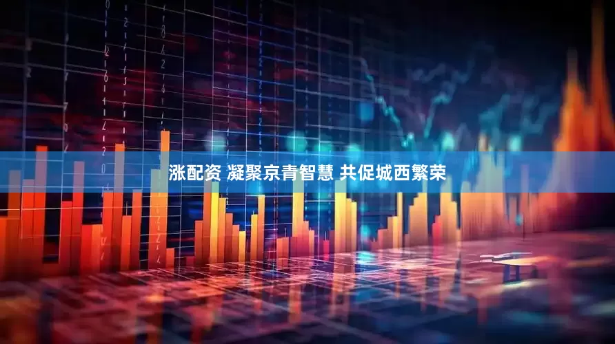 涨配资 凝聚京青智慧 共促城西繁荣