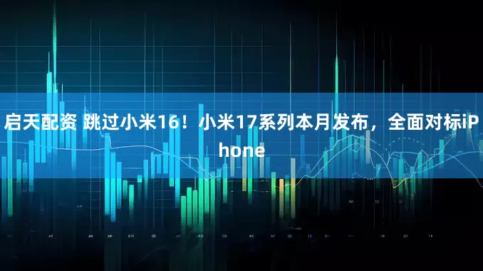 启天配资 跳过小米16！小米17系列本月发布，全面对标iPhone