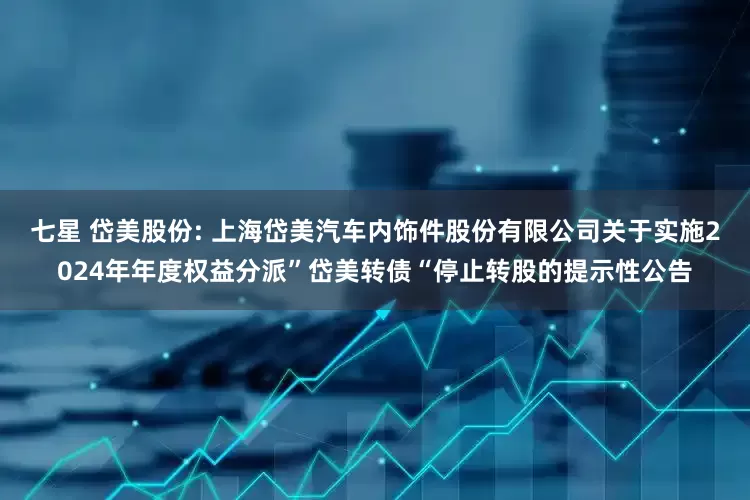 七星 岱美股份: 上海岱美汽车内饰件股份有限公司关于实施2024年年度权益分派”岱美转债“停止转股的提示性公告