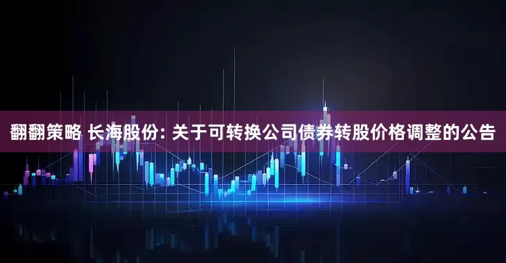 翻翻策略 长海股份: 关于可转换公司债券转股价格调整的公告