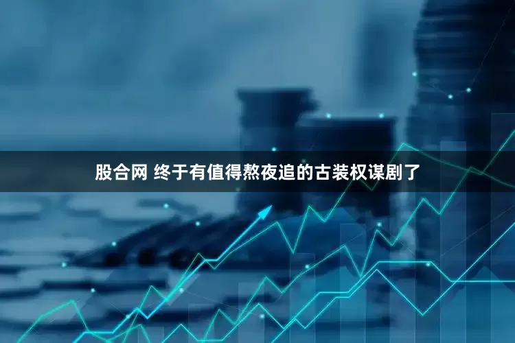 股合网 终于有值得熬夜追的古装权谋剧了