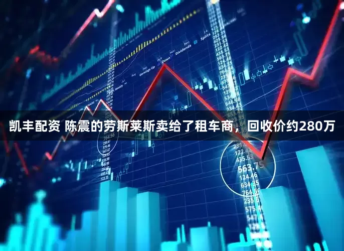 凯丰配资 陈震的劳斯莱斯卖给了租车商，回收价约280万