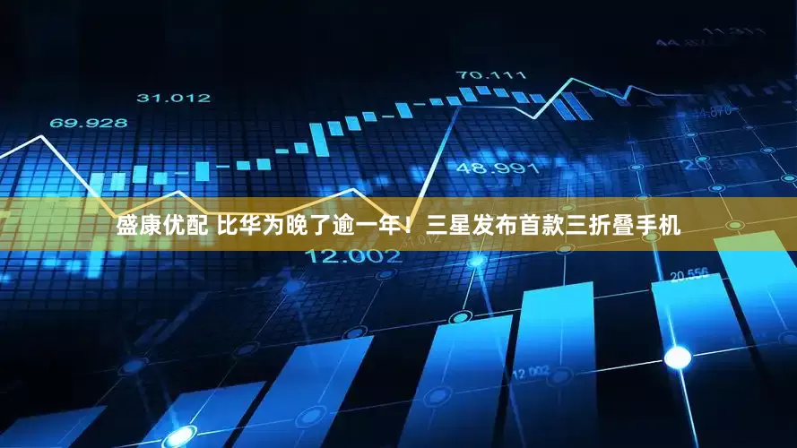 盛康优配 比华为晚了逾一年！三星发布首款三折叠手机