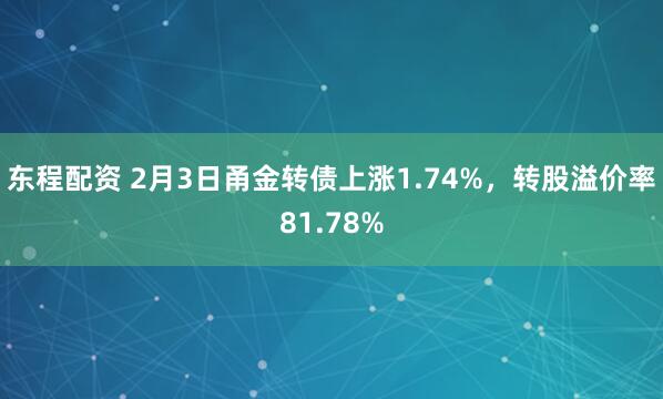 东程配资 2月3日甬金转债上涨1.74%，转股溢价率81.78%