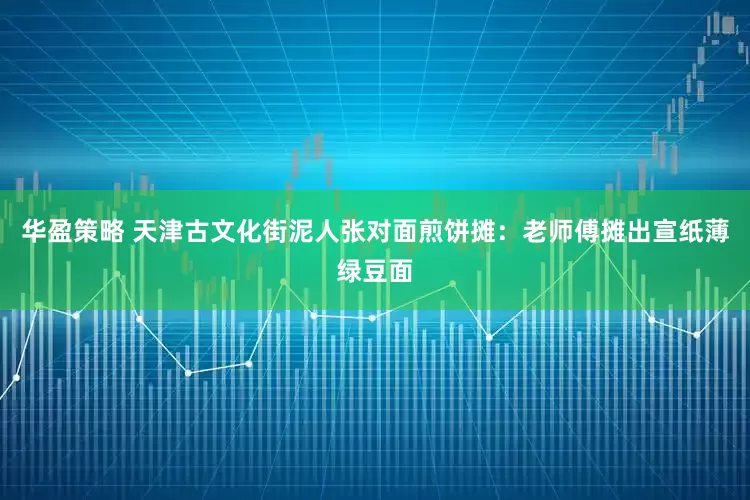 华盈策略 天津古文化街泥人张对面煎饼摊：老师傅摊出宣纸薄绿豆面