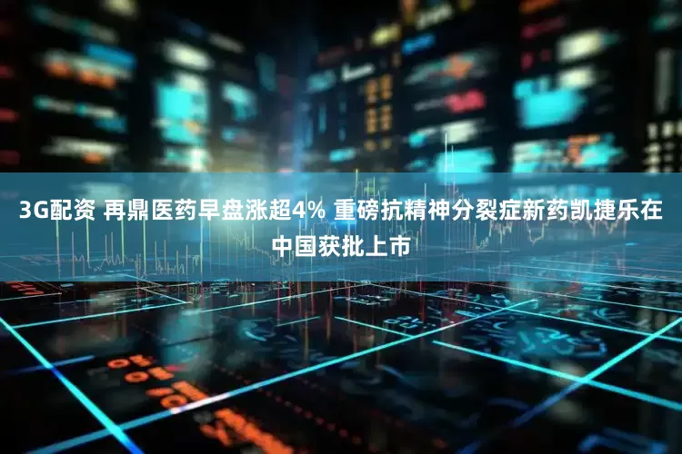 3G配资 再鼎医药早盘涨超4% 重磅抗精神分裂症新药凯捷乐在中国获批上市