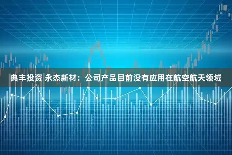 典丰投资 永杰新材：公司产品目前没有应用在航空航天领域