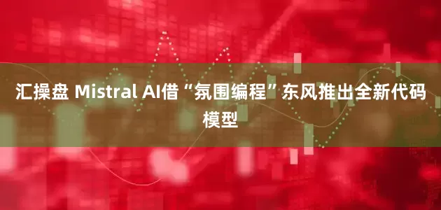 汇操盘 Mistral AI借“氛围编程”东风推出全新代码模型