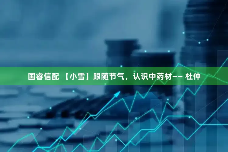 国睿信配 【小雪】跟随节气，认识中药材—— 杜仲
