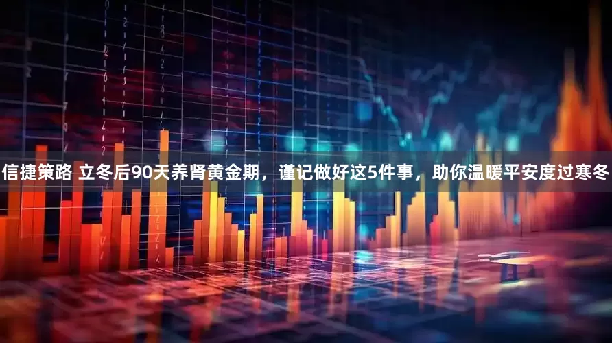 信捷策路 立冬后90天养肾黄金期，谨记做好这5件事，助你温暖平安度过寒冬