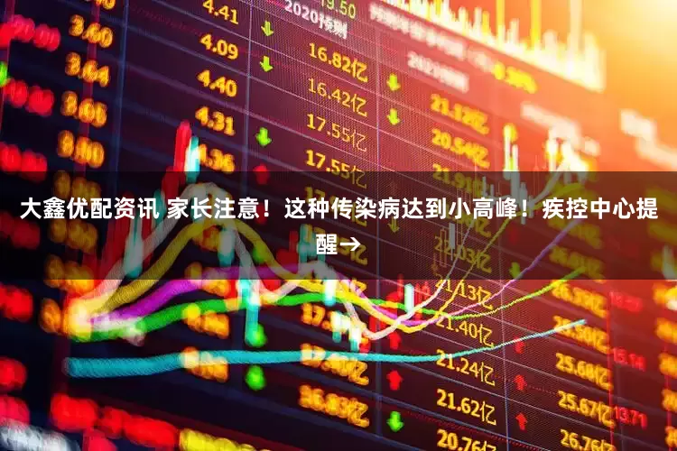 大鑫优配资讯 家长注意！这种传染病达到小高峰！疾控中心提醒→