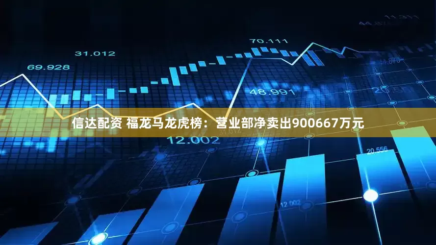 信达配资 福龙马龙虎榜：营业部净卖出900667万元